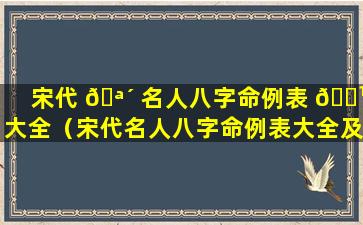 宋代 🪴 名人八字命例表 🌹 大全（宋代名人八字命例表大全及解释）